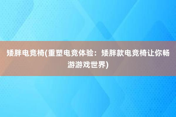 矮胖电竞椅(重塑电竞体验：矮胖款电竞椅让你畅游游戏世界)