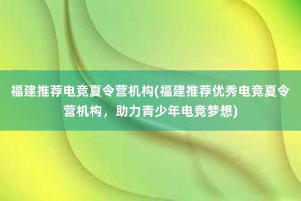 福建推荐电竞夏令营机构(福建推荐优秀电竞夏令营机构，助力青少年电竞梦想)