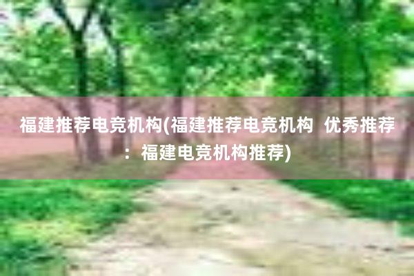 福建推荐电竞机构(福建推荐电竞机构  优秀推荐：福建电竞机构推荐)