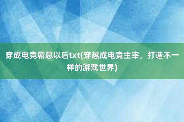 穿成电竞霸总以后txt(穿越成电竞主宰，打造不一样的游戏世界)