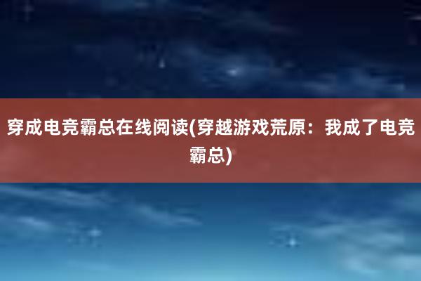 穿成电竞霸总在线阅读(穿越游戏荒原：我成了电竞霸总)