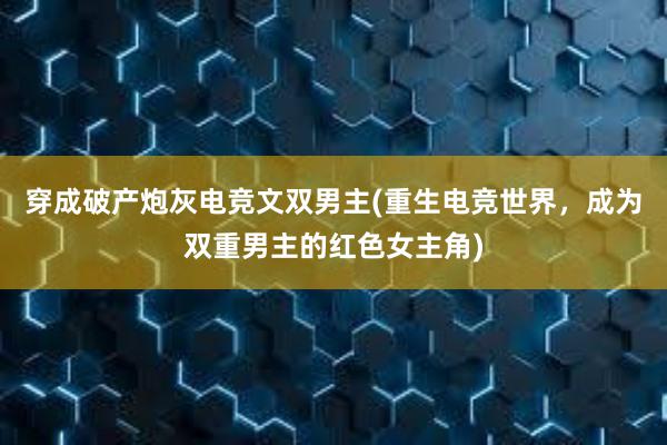 穿成破产炮灰电竞文双男主(重生电竞世界，成为双重男主的红色女主角)