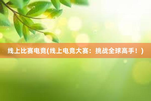 线上比赛电竞(线上电竞大赛：挑战全球高手！)