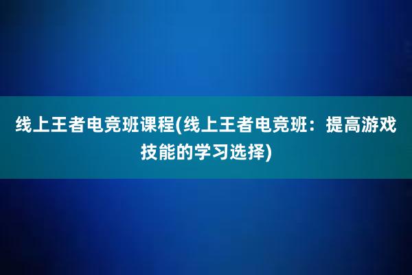 线上王者电竞班课程(线上王者电竞班：提高游戏技能的学习选择)