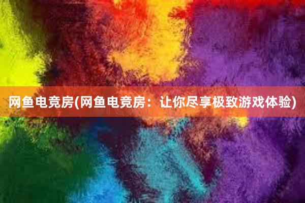 网鱼电竞房(网鱼电竞房：让你尽享极致游戏体验)