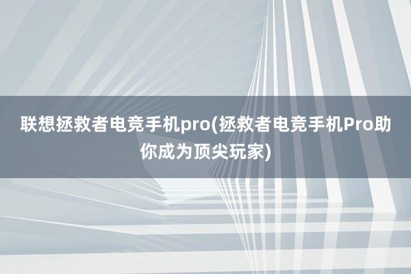 联想拯救者电竞手机pro(拯救者电竞手机Pro助你成为顶尖玩家)