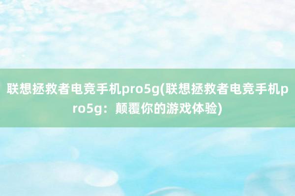 联想拯救者电竞手机pro5g(联想拯救者电竞手机pro5g：颠覆你的游戏体验)