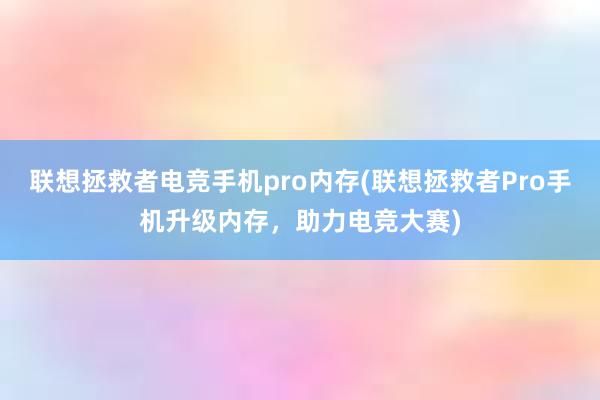 联想拯救者电竞手机pro内存(联想拯救者Pro手机升级内存，助力电竞大赛)