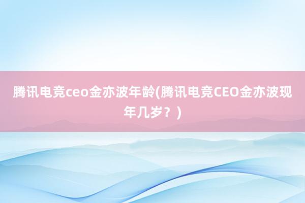 腾讯电竞ceo金亦波年龄(腾讯电竞CEO金亦波现年几岁？)