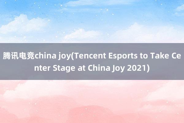 腾讯电竞china joy(Tencent Esports to Take Center Stage at China Joy 2021)