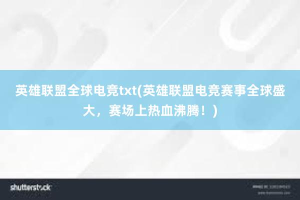 英雄联盟全球电竞txt(英雄联盟电竞赛事全球盛大，赛场上热血沸腾！)