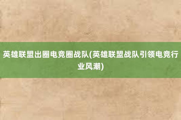 英雄联盟出圈电竞圈战队(英雄联盟战队引领电竞行业风潮)