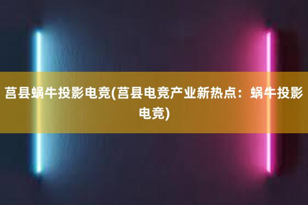 莒县蜗牛投影电竞(莒县电竞产业新热点：蜗牛投影电竞)