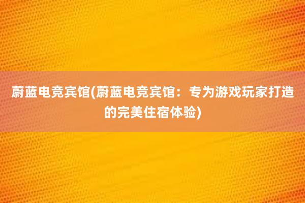 蔚蓝电竞宾馆(蔚蓝电竞宾馆：专为游戏玩家打造的完美住宿体验)