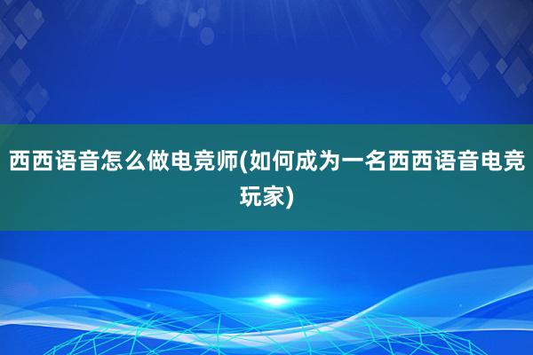 西西语音怎么做电竞师(如何成为一名西西语音电竞玩家)