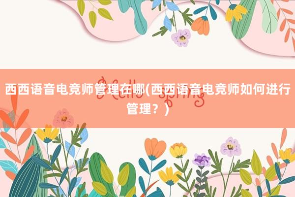 西西语音电竞师管理在哪(西西语音电竞师如何进行管理？)