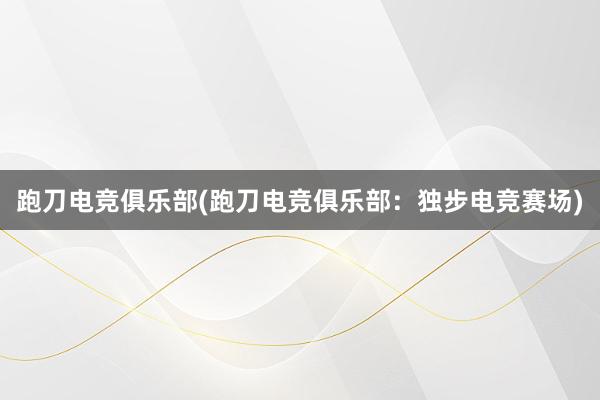 跑刀电竞俱乐部(跑刀电竞俱乐部：独步电竞赛场)