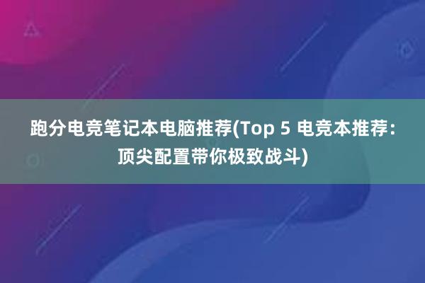 跑分电竞笔记本电脑推荐(Top 5 电竞本推荐：顶尖配置带你极致战斗)