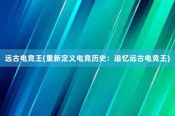 远古电竞王(重新定义电竞历史：追忆远古电竞王)