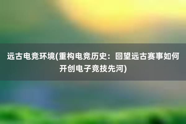 远古电竞环境(重构电竞历史：回望远古赛事如何开创电子竞技先河)