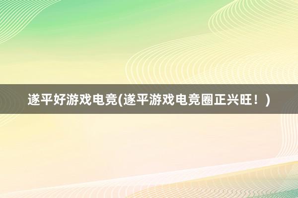 遂平好游戏电竞(遂平游戏电竞圈正兴旺！)