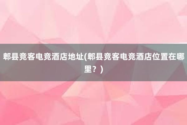 郫县竞客电竞酒店地址(郫县竞客电竞酒店位置在哪里？)