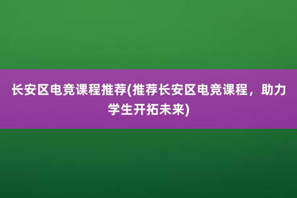 长安区电竞课程推荐(推荐长安区电竞课程，助力学生开拓未来)