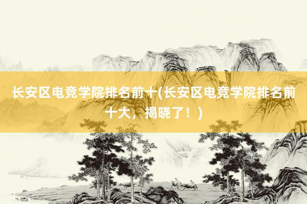 长安区电竞学院排名前十(长安区电竞学院排名前十大，揭晓了！)