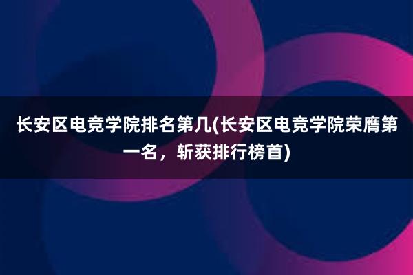 长安区电竞学院排名第几(长安区电竞学院荣膺第一名，斩获排行榜首)