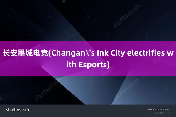 长安墨城电竞(Changan's Ink City electrifies with Esports)