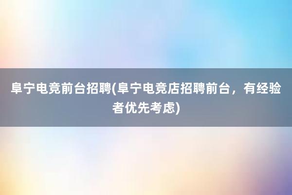 阜宁电竞前台招聘(阜宁电竞店招聘前台，有经验者优先考虑)