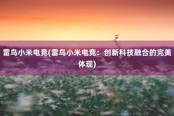 雷鸟小米电竞(雷鸟小米电竞：创新科技融合的完美体现)