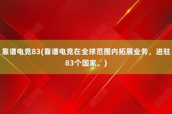 靠谱电竞83(靠谱电竞在全球范围内拓展业务，进驻83个国家。)