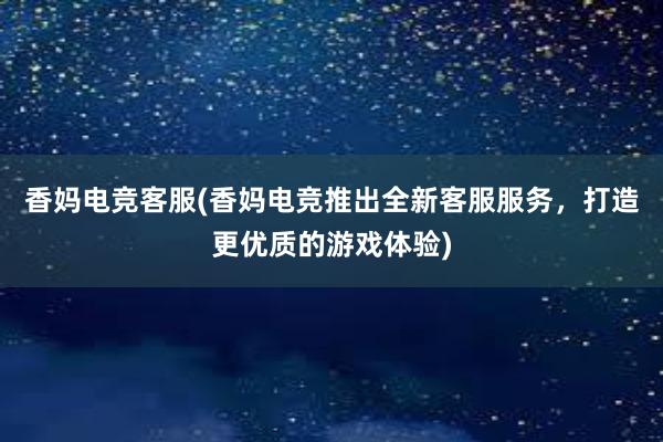 香妈电竞客服(香妈电竞推出全新客服服务，打造更优质的游戏体验)