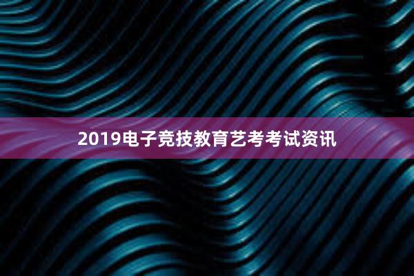 2019电子竞技教育艺考考试资讯