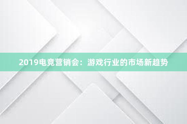 2019电竞营销会：游戏行业的市场新趋势