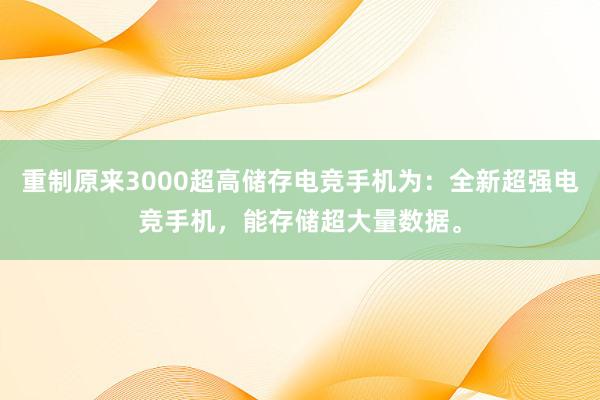 重制原来3000超高储存电竞手机为：全新超强电竞手机，能存储超大量数据。