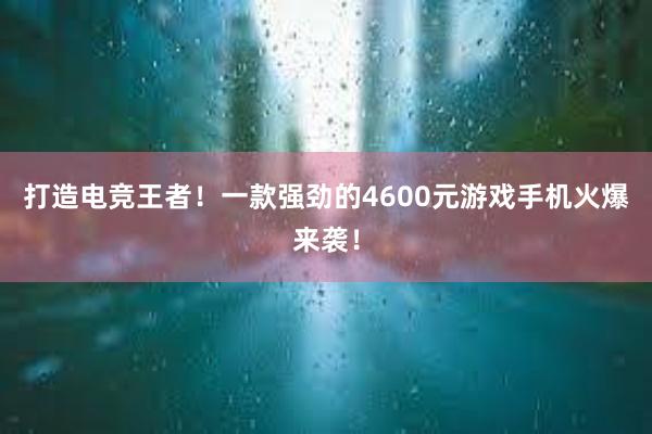 打造电竞王者！一款强劲的4600元游戏手机火爆来袭！