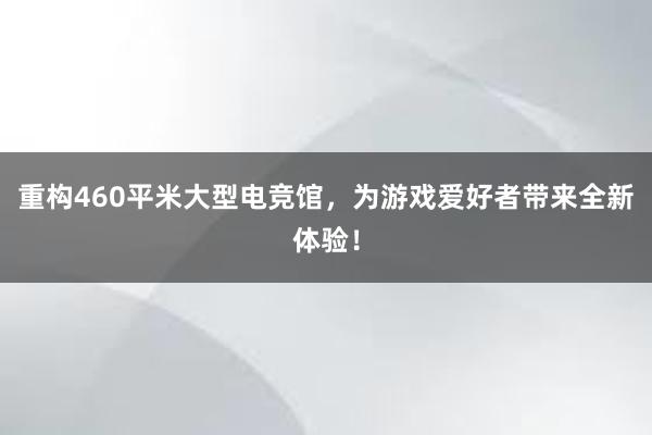 重构460平米大型电竞馆，为游戏爱好者带来全新体验！