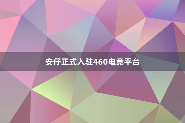 安仔正式入驻460电竞平台