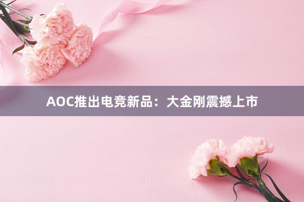 AOC推出电竞新品：大金刚震撼上市