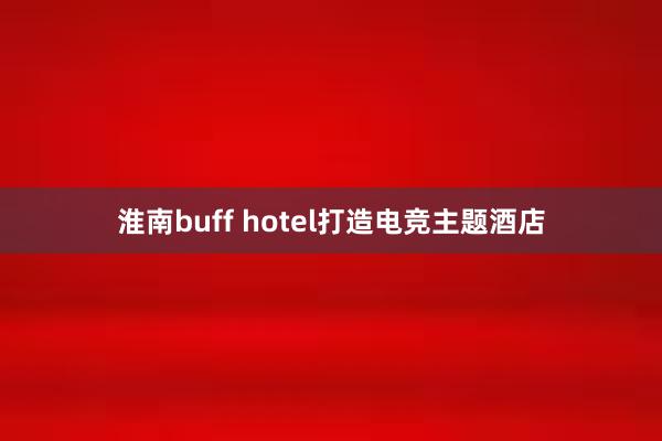 淮南buff hotel打造电竞主题酒店