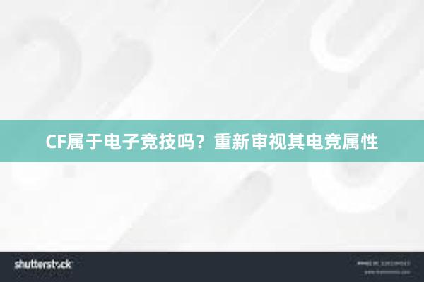 CF属于电子竞技吗？重新审视其电竞属性