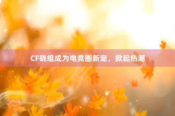 CF晓组成为电竞圈新宠，掀起热潮