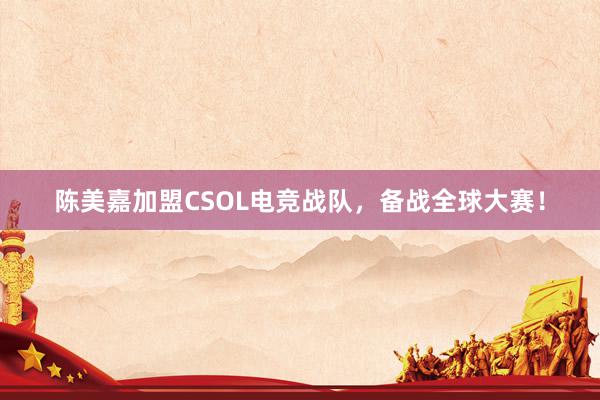 陈美嘉加盟CSOL电竞战队，备战全球大赛！