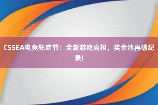 CSSEA电竞狂欢节：全新游戏亮相，奖金池再破纪录!