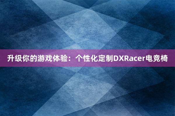 升级你的游戏体验：个性化定制DXRacer电竞椅