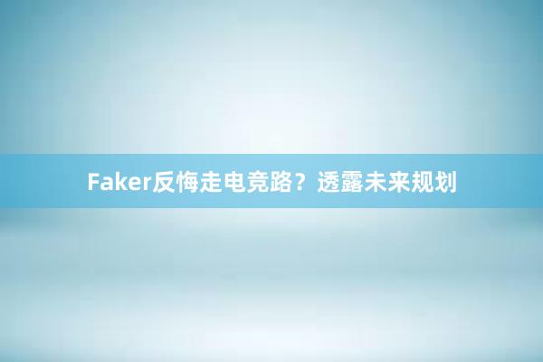 Faker反悔走电竞路？透露未来规划