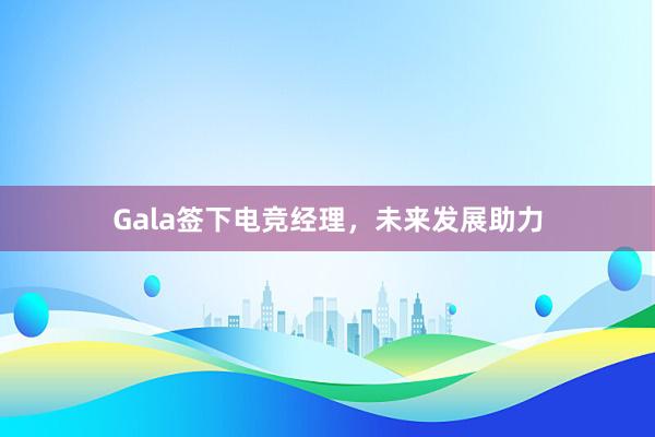 Gala签下电竞经理，未来发展助力