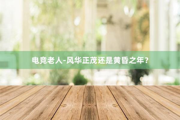 电竞老人-风华正茂还是黄昏之年？